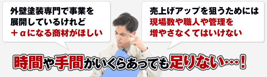 外壁塗装専門で事業を展開しているけれど+αになる商材がほしい! 売上げアップを狙うためには現場数や職人や管理を増やさなくてはいけない